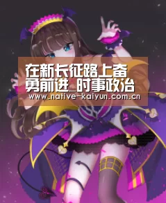 在新长征路上奋勇前进_时事政治_中公教育网|开元棋牌下载(图3) 开元棋牌app